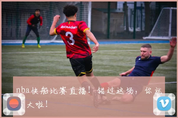 nba快船比赛直播!错过这场,你就亏大啦!