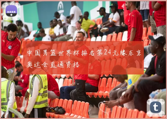 中国男篮世界杯排名第24无缘东京奥运会直通资格