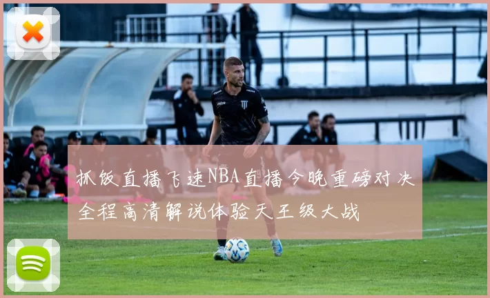 抓饭直播飞速NBA直播今晚重磅对决全程高清解说体验天王级大战