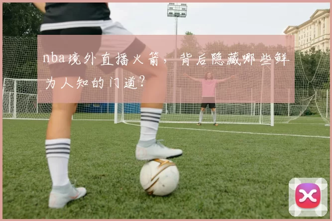 nba境外直播火箭，背后隐藏哪些鲜为人知的门道？