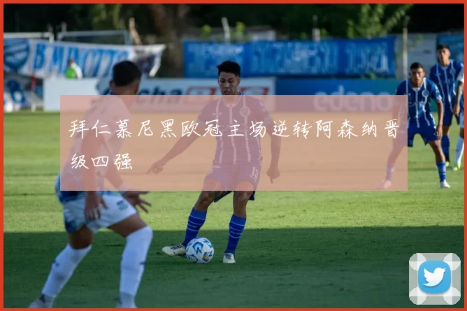 拜仁慕尼黑欧冠主场逆转阿森纳晋级四强