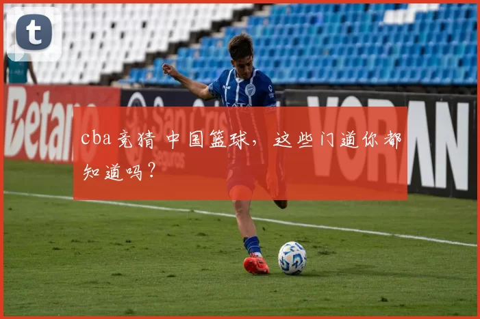 cba竞猜 中国篮球，这些门道你都知道吗？