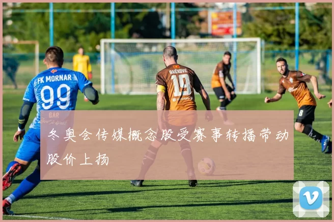 冬奥会传媒概念股受赛事转播带动股价上扬