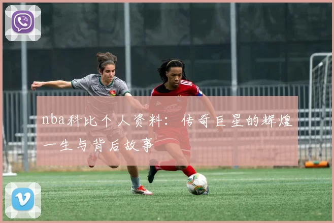 nba科比个人资料：传奇巨星的辉煌一生与背后故事