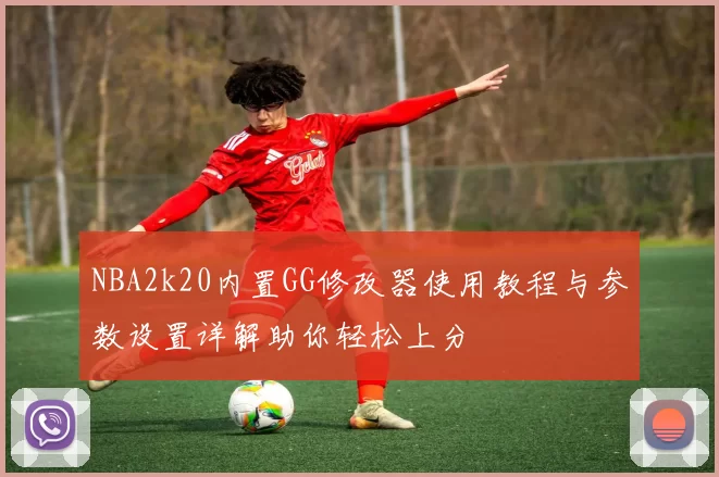 NBA2k20内置GG修改器使用教程与参数设置详解助你轻松上分