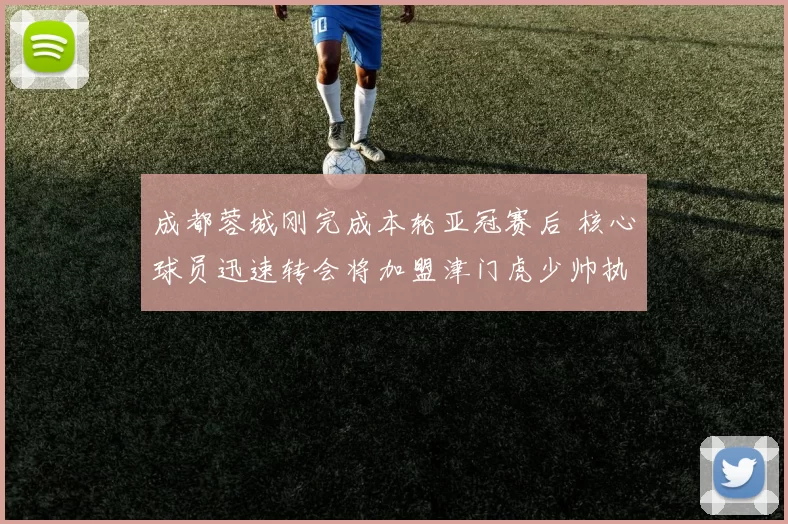 成都蓉城刚完成本轮亚冠赛后 核心球员迅速转会将加盟津门虎少帅执教俱乐部_蹇韬_韦世豪_刘殿座