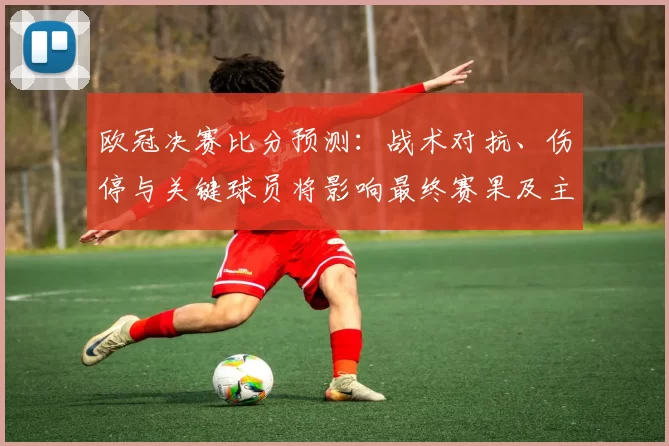 欧冠决赛比分预测：战术对抗、伤停与关键球员将影响最终赛果及主要看点