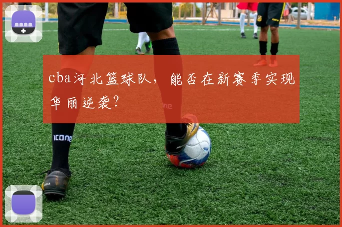 cba河北篮球队，能否在新赛季实现华丽逆袭？