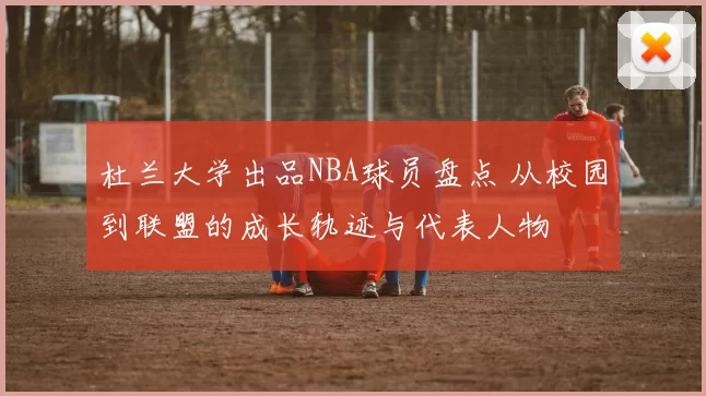 杜兰大学出品NBA球员盘点 从校园到联盟的成长轨迹与代表人物