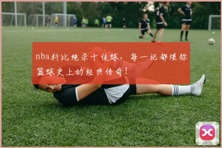 nba科比绝杀十佳球,每一记都堪称篮球史上的经典传奇!