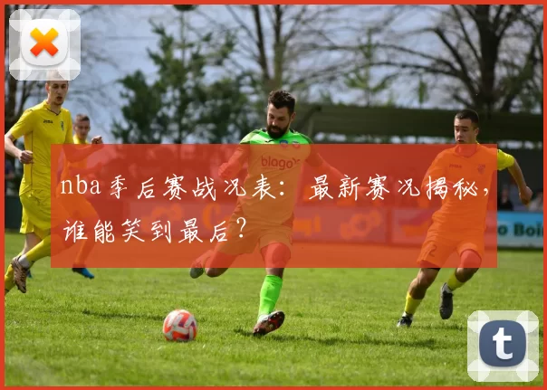 nba季后赛战况表:最新赛况揭秘,谁能笑到最后?