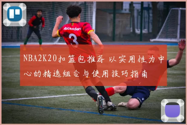 NBA2K20扣篮包推荐 以实用性为中心的精选组合与使用技巧指南