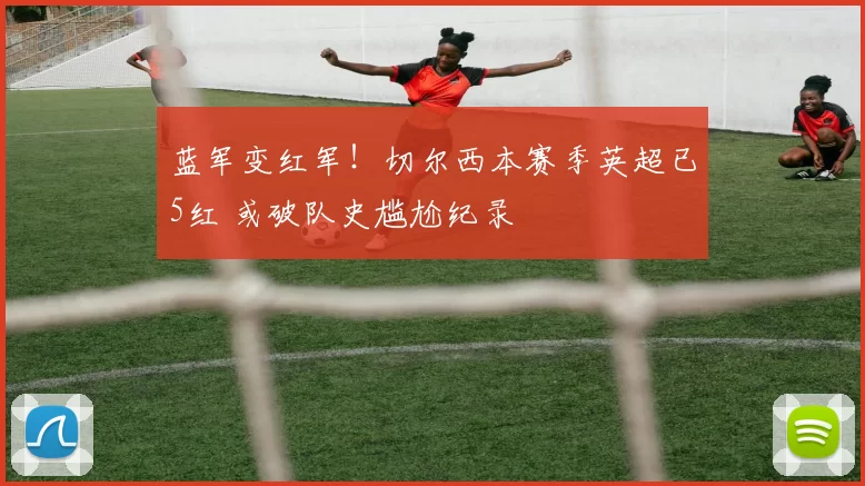 蓝军变红军！切尔西本赛季英超已5红 或破队史尴尬纪录