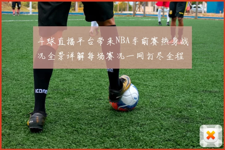 斗球直播平台带来NBA季前赛热身战况全景详解每场赛况一网打尽全程掌握