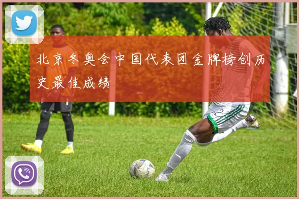 北京冬奥会中国代表团金牌榜创历史最佳成绩