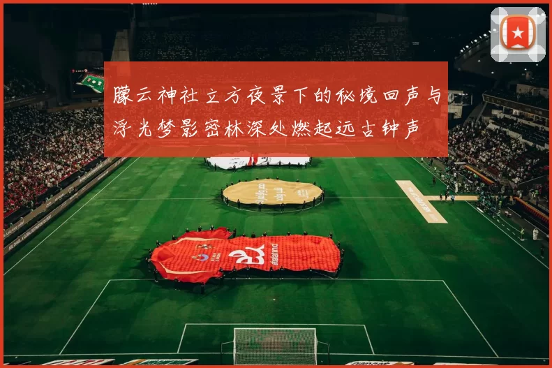 朦云神社立方夜景下的秘境回声与浮光梦影密林深处燃起远古钟声