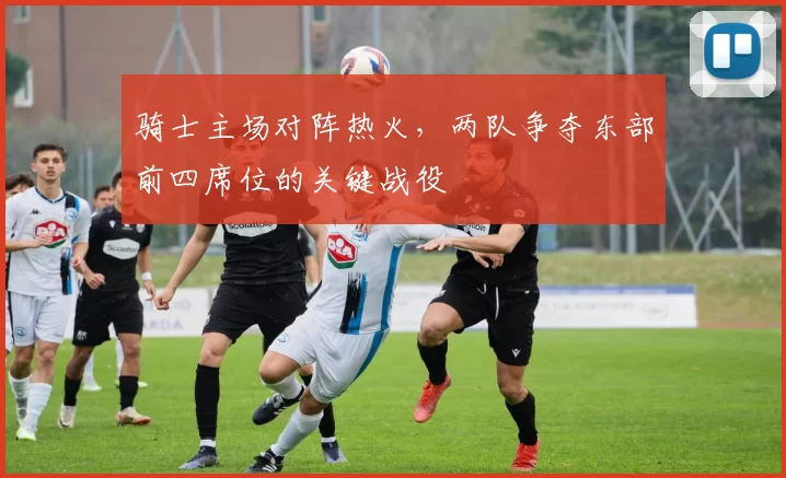 骑士主场对阵热火，两队争夺东部前四席位的关键战役