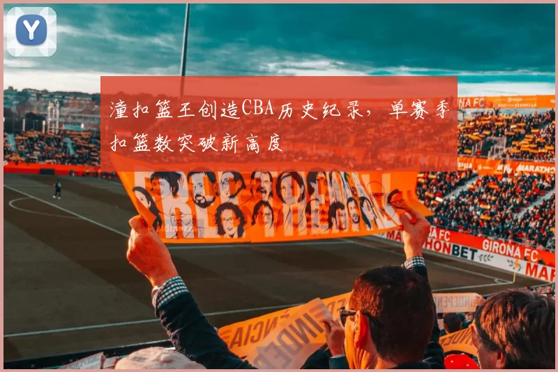 潼扣篮王创造CBA历史纪录，单赛季扣篮数突破新高度