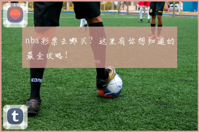 nba彩票去哪买？这里有你想知道的最全攻略！