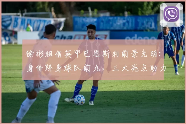 徐彬租借英甲巴恩斯利前景光明:身价跻身球队前九,三大亮点助力成主力_中超_王博豪_定洋