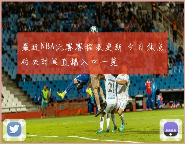 最近NBA比赛赛程表更新 今日焦点对决时间直播入口一览