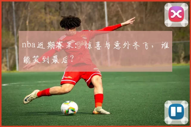 nba近期赛果：惊喜与意外齐飞，谁能笑到最后？