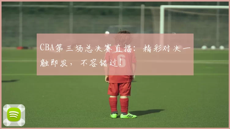 CBA第三场总决赛直播：精彩对决一触即发，不容错过！