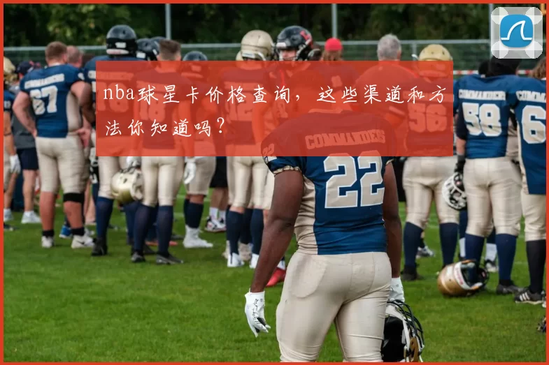 nba球星卡价格查询,这些渠道和方法你知道吗?