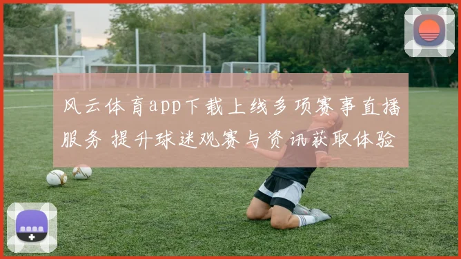 风云体育app下载上线多项赛事直播服务 提升球迷观赛与资讯获取体验