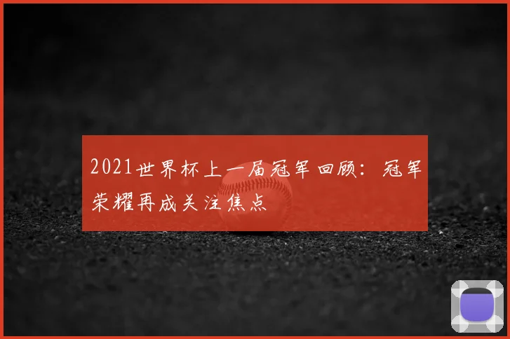 2021世界杯上一届冠军回顾：冠军荣耀再成关注焦点