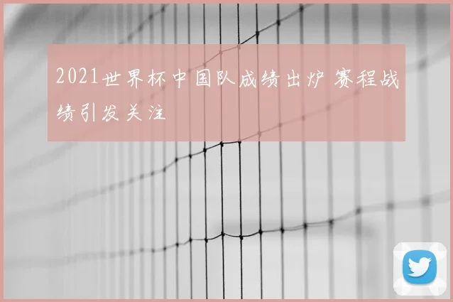 2021世界杯中国队成绩出炉 赛程战绩引发关注
