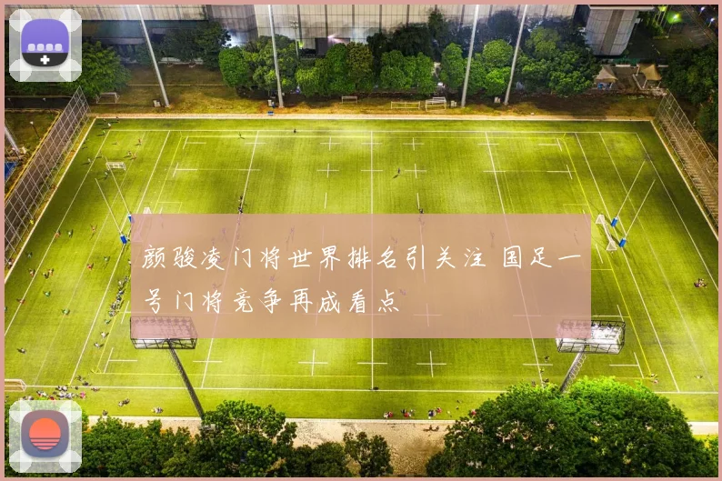 颜骏凌门将世界排名引关注 国足一号门将竞争再成看点