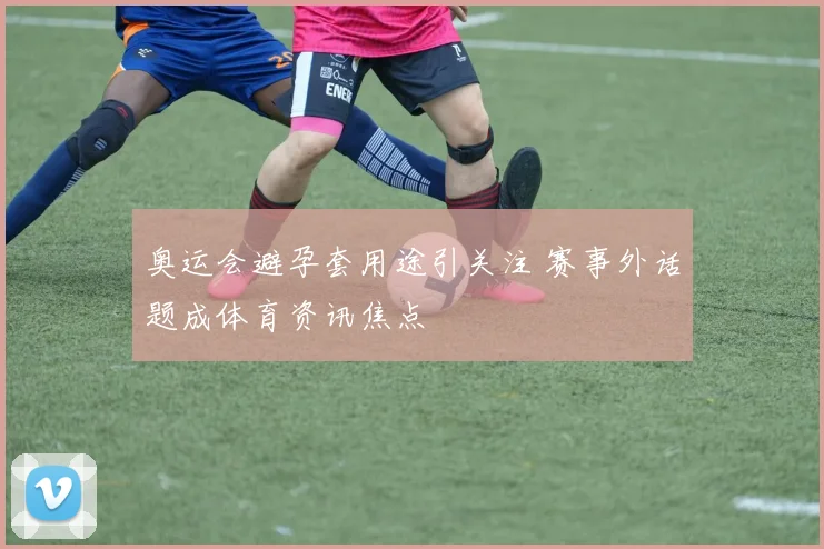 奥运会避孕套用途引关注 赛事外话题成体育资讯焦点