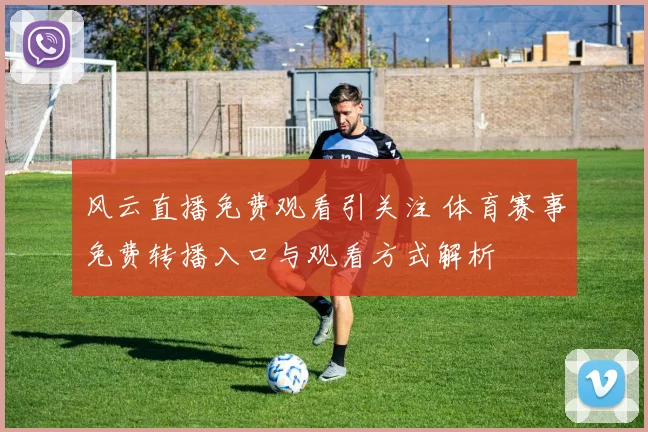 风云直播免费观看引关注 体育赛事免费转播入口与观看方式解析
