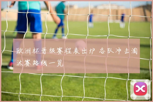 欧洲杯晋级赛程表出炉 各队冲击淘汰赛路线一览