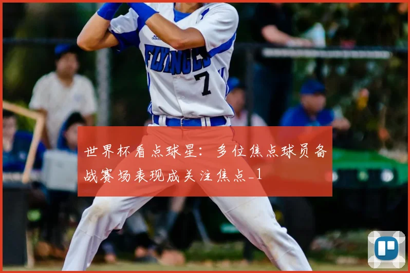 世界杯看点球星：多位焦点球员备战赛场表现成关注焦点_1