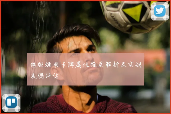 绝版姚明卡牌属性强度解析及实战表现评估