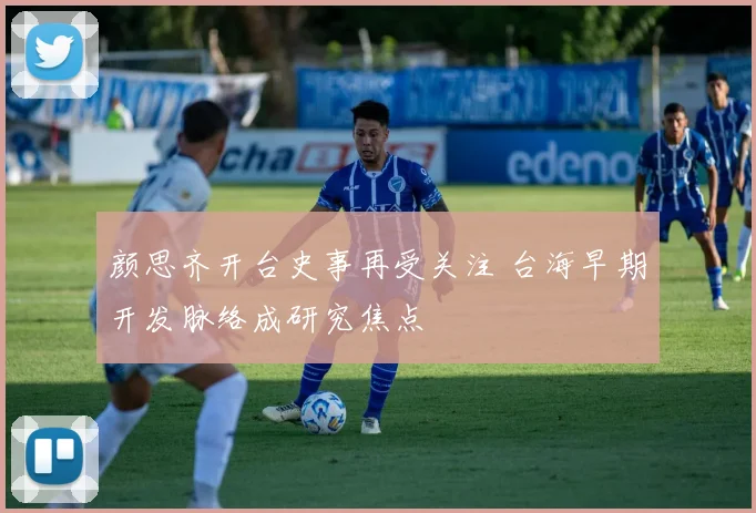 颜思齐开台史事再受关注 台海早期开发脉络成研究焦点