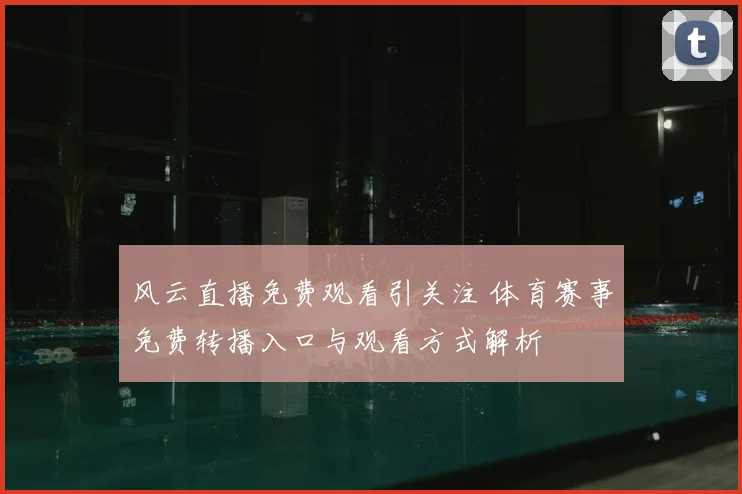 风云直播免费观看引关注 体育赛事免费转播入口与观看方式解析