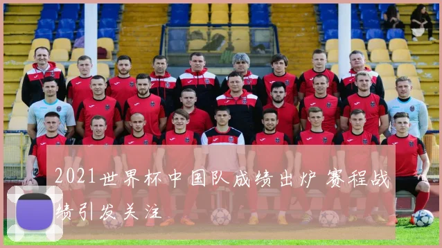 2021世界杯中国队成绩出炉 赛程战绩引发关注