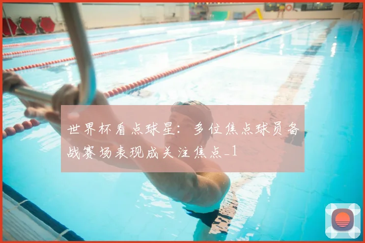 世界杯看点球星:多位焦点球员备战赛场表现成关注焦点_1